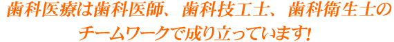 歯科医療は歯科医師、歯科技工士、歯科衛生士のチームワークで成り立っています！